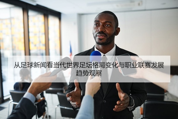 从足球新闻看当代世界足坛格局变化与职业联赛发展趋势观察