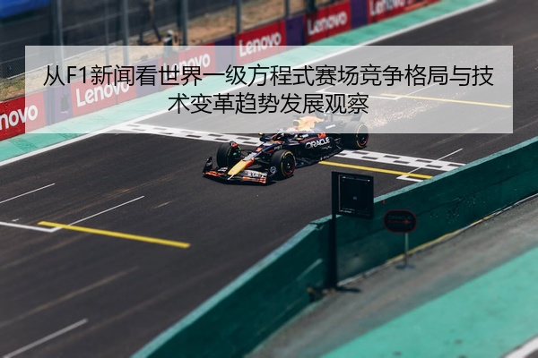 从F1新闻看世界一级方程式赛场竞争格局与技术变革趋势发展观察
