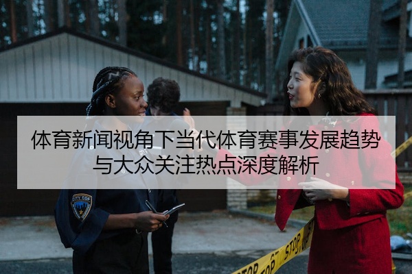 体育新闻视角下当代体育赛事发展趋势与大众关注热点深度解析