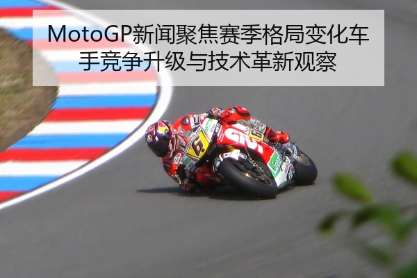 MotoGP新闻聚焦赛季格局变化车手竞争升级与技术革新观察
