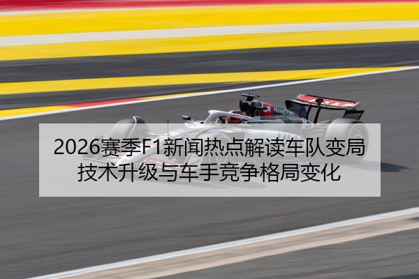 2026赛季F1新闻热点解读车队变局技术升级与车手竞争格局变化