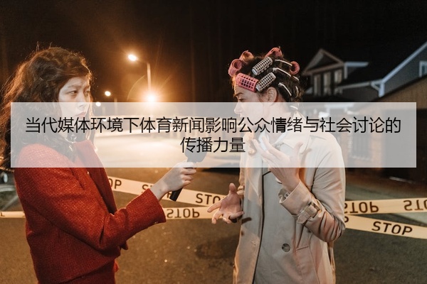 当代媒体环境下体育新闻影响公众情绪与社会讨论的传播力量