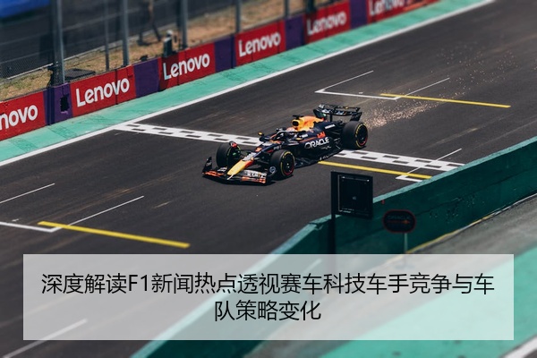 深度解读F1新闻热点透视赛车科技车手竞争与车队策略变化