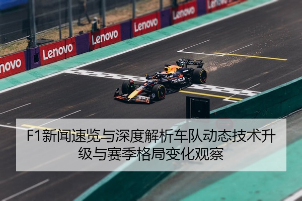 F1新闻速览与深度解析车队动态技术升级与赛季格局变化观察
