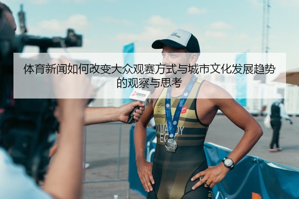 体育新闻如何改变大众观赛方式与城市文化发展趋势的观察与思考
