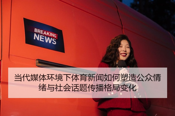 当代媒体环境下体育新闻如何塑造公众情绪与社会话题传播格局变化