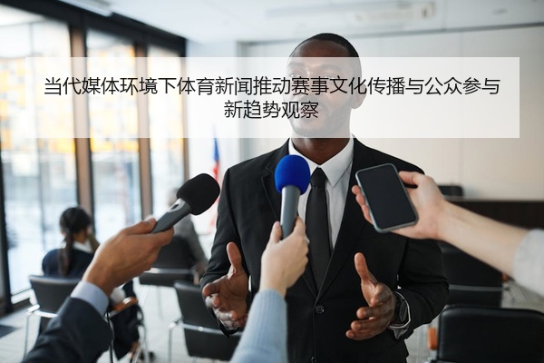 当代媒体环境下体育新闻推动赛事文化传播与公众参与新趋势观察