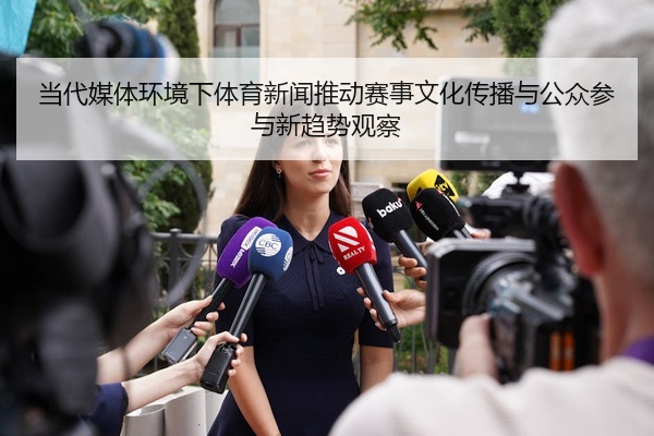 当代媒体环境下体育新闻推动赛事文化传播与公众参与新趋势观察