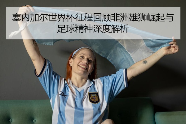 塞内加尔世界杯征程回顾非洲雄狮崛起与足球精神深度解析