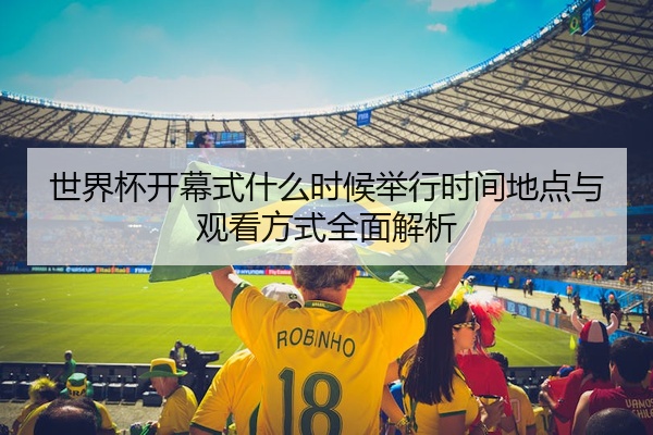 世界杯开幕式什么时候举行时间地点与观看方式全面解析