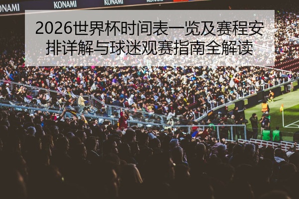 2026世界杯时间表一览及赛程安排详解与球迷观赛指南全解读